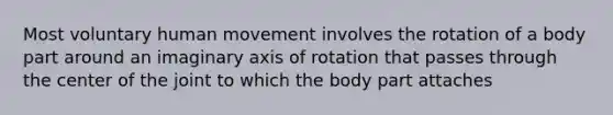 Most voluntary human movement involves the rotation of a body part around an imaginary axis of rotation that passes through the center of the joint to which the body part attaches