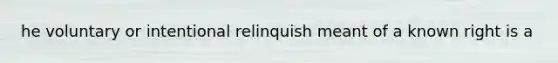 he voluntary or intentional relinquish meant of a known right is a