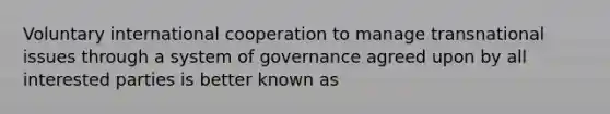 Voluntary international cooperation to manage transnational issues through a system of governance agreed upon by all interested parties is better known as