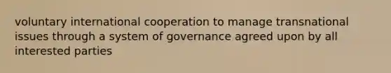 voluntary international cooperation to manage transnational issues through a system of governance agreed upon by all interested parties