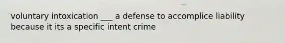 voluntary intoxication ___ a defense to accomplice liability because it its a specific intent crime