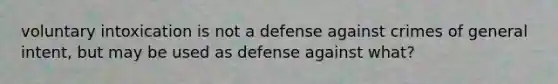 voluntary intoxication is not a defense against crimes of general intent, but may be used as defense against what?