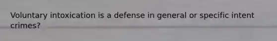 Voluntary intoxication is a defense in general or specific intent crimes?