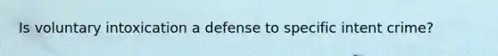 Is voluntary intoxication a defense to specific intent crime?