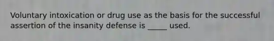 Voluntary intoxication or drug use as the basis for the successful assertion of the insanity defense is _____ used.