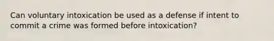 Can voluntary intoxication be used as a defense if intent to commit a crime was formed before intoxication?