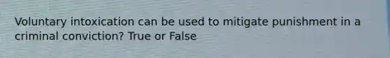 Voluntary intoxication can be used to mitigate punishment in a criminal conviction? True or False