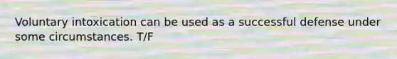 Voluntary intoxication can be used as a successful defense under some circumstances. T/F