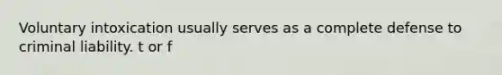 Voluntary intoxication usually serves as a complete defense to criminal liability. t or f