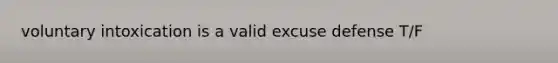 voluntary intoxication is a valid excuse defense T/F