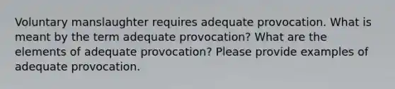 Voluntary manslaughter requires adequate provocation. What is meant by the term adequate provocation? What are the elements of adequate provocation? Please provide examples of adequate provocation.