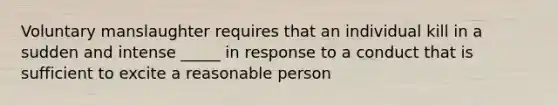 Voluntary manslaughter requires that an individual kill in a sudden and intense _____ in response to a conduct that is sufficient to excite a reasonable person