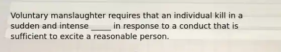 Voluntary manslaughter requires that an individual kill in a sudden and intense _____ in response to a conduct that is sufficient to excite a reasonable person.