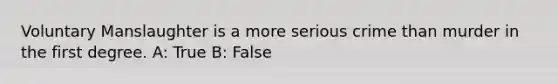 Voluntary Manslaughter is a more serious crime than murder in the first degree. A: True B: False