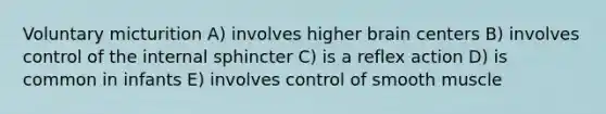 Voluntary micturition A) involves higher brain centers B) involves control of the internal sphincter C) is a reflex action D) is common in infants E) involves control of smooth muscle