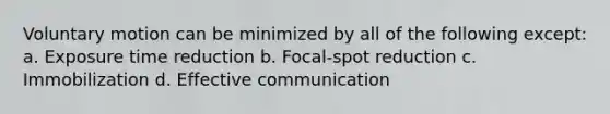 Voluntary motion can be minimized by all of the following except: a. Exposure time reduction b. Focal-spot reduction c. Immobilization d. Effective communication