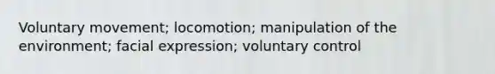 Voluntary movement; locomotion; manipulation of the environment; facial expression; voluntary control