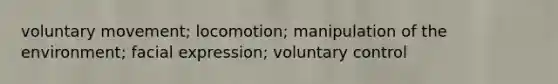 voluntary movement; locomotion; manipulation of the environment; facial expression; voluntary control