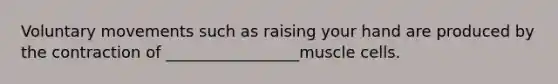 Voluntary movements such as raising your hand are produced by the contraction of _________________muscle cells.