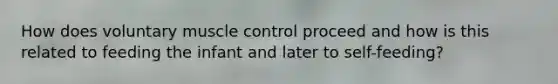 How does voluntary muscle control proceed and how is this related to feeding the infant and later to self-feeding?