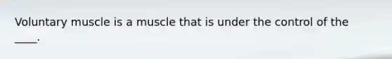 Voluntary muscle is a muscle that is under the control of the ____.