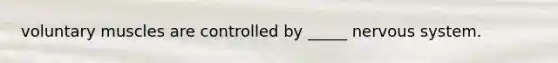 voluntary muscles are controlled by _____ nervous system.