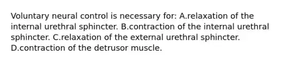 Voluntary neural control is necessary for: A.relaxation of the internal urethral sphincter. B.contraction of the internal urethral sphincter. C.relaxation of the external urethral sphincter. D.contraction of the detrusor muscle.