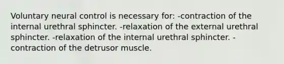 Voluntary neural control is necessary for: -contraction of the internal urethral sphincter. -relaxation of the external urethral sphincter. -relaxation of the internal urethral sphincter. -contraction of the detrusor muscle.