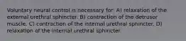 Voluntary neural control is necessary for: A) relaxation of the external urethral sphincter. B) contraction of the detrusor muscle. C) contraction of the internal urethral sphincter. D) relaxation of the internal urethral sphincter.