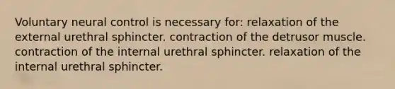 Voluntary neural control is necessary for: relaxation of the external urethral sphincter. contraction of the detrusor muscle. contraction of the internal urethral sphincter. relaxation of the internal urethral sphincter.