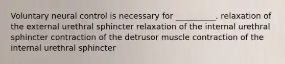 Voluntary neural control is necessary for __________. relaxation of the external urethral sphincter relaxation of the internal urethral sphincter contraction of the detrusor muscle contraction of the internal urethral sphincter