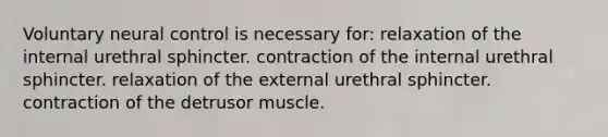 Voluntary neural control is necessary for: relaxation of the internal urethral sphincter. contraction of the internal urethral sphincter. relaxation of the external urethral sphincter. contraction of the detrusor muscle.