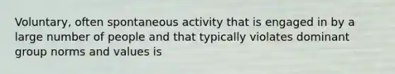 Voluntary, often spontaneous activity that is engaged in by a large number of people and that typically violates dominant group norms and values is