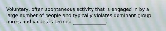 Voluntary, often spontaneous activity that is engaged in by a large number of people and typically violates dominant-group norms and values is termed ______________.