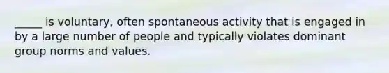 _____ is voluntary, often spontaneous activity that is engaged in by a large number of people and typically violates dominant group norms and values.