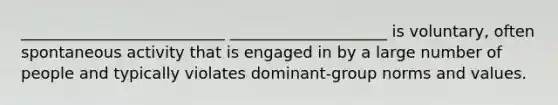 __________________________ ____________________ is voluntary, often spontaneous activity that is engaged in by a large number of people and typically violates dominant-group norms and values.