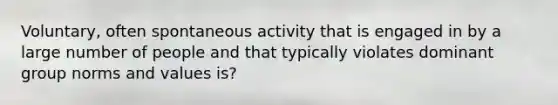 Voluntary, often spontaneous activity that is engaged in by a large number of people and that typically violates dominant group norms and values is?