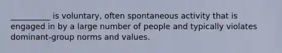 __________ is voluntary, often spontaneous activity that is engaged in by a large number of people and typically violates dominant-group norms and values.​