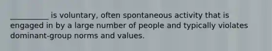 __________ is voluntary, often spontaneous activity that is engaged in by a large number of people and typically violates dominant-group norms and values.