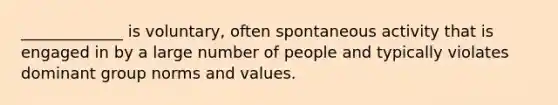 _____________ is voluntary, often spontaneous activity that is engaged in by a large number of people and typically violates dominant group norms and values.