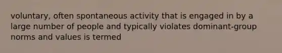 voluntary, often spontaneous activity that is engaged in by a large number of people and typically violates dominant-group norms and values is termed