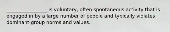 _________________ is voluntary, often spontaneous activity that is engaged in by a large number of people and typically violates dominant-group norms and values.