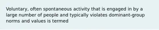 Voluntary, often spontaneous activity that is engaged in by a large number of people and typically violates dominant-group norms and values is termed