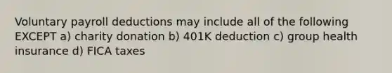 Voluntary payroll deductions may include all of the following EXCEPT a) charity donation b) 401K deduction c) group health insurance d) FICA taxes