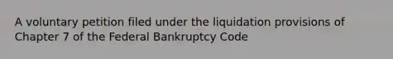 A voluntary petition filed under the liquidation provisions of Chapter 7 of the Federal Bankruptcy Code