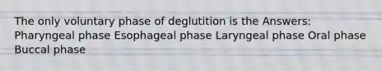 The only voluntary phase of deglutition is the Answers: Pharyngeal phase Esophageal phase Laryngeal phase Oral phase Buccal phase