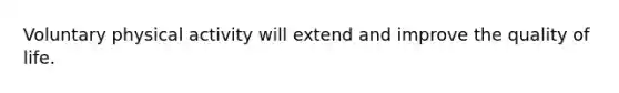Voluntary physical activity will extend and improve the quality of life.