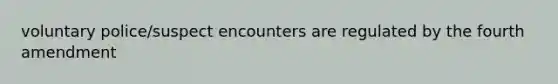 voluntary police/suspect encounters are regulated by the fourth amendment