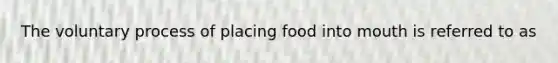 The voluntary process of placing food into mouth is referred to as