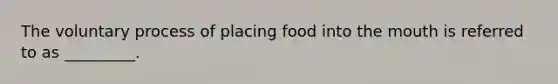 The voluntary process of placing food into the mouth is referred to as _________.